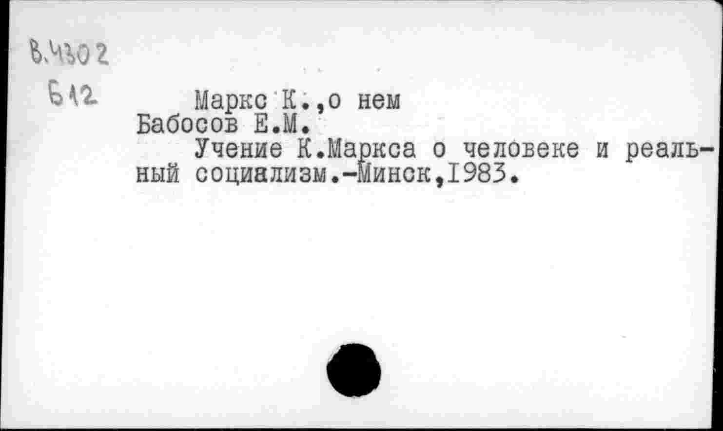 ﻿Шог
Маркс К.,о нем Бабосов Е.М.
Учение К.Маркса о человеке и реальный социализм.-Минск,1983.